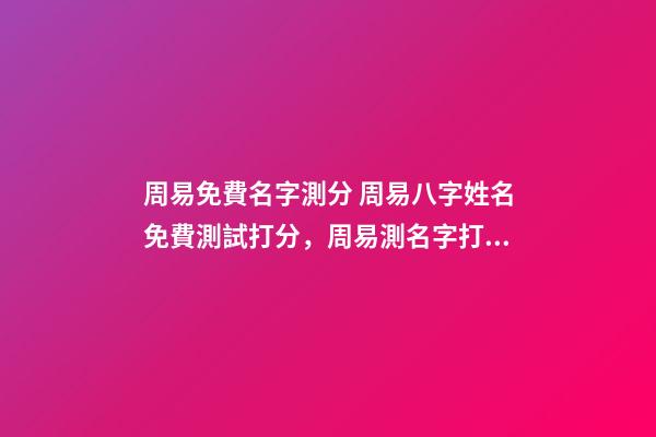周易免費名字測分 周易八字姓名免費測試打分，周易測名字打分-第1張-觀點-玄機派